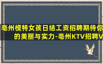 亳州模特女孩日结工资招聘期待你的美丽与实力-亳州KTV招聘Vx面试虚位以待静候你来