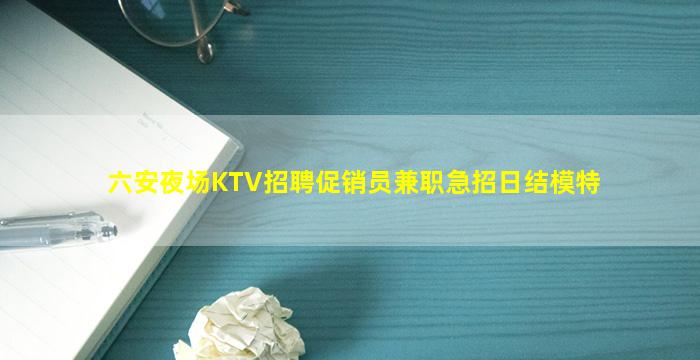 六安夜场KTV招聘促销员兼职急招日结模特